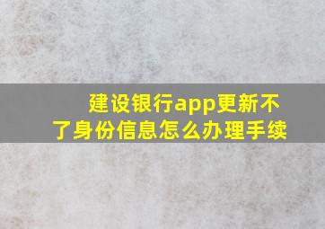 建设银行app更新不了身份信息怎么办理手续