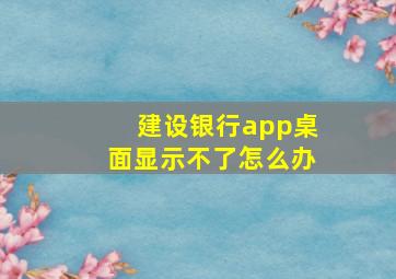 建设银行app桌面显示不了怎么办