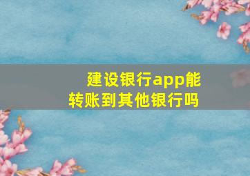 建设银行app能转账到其他银行吗