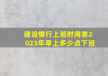 建设银行上班时间表2023年早上多少点下班