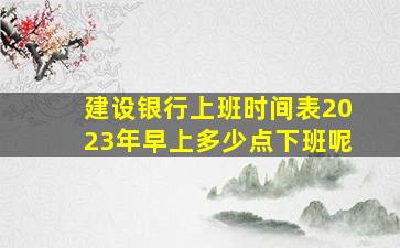 建设银行上班时间表2023年早上多少点下班呢