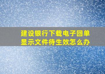 建设银行下载电子回单显示文件待生效怎么办