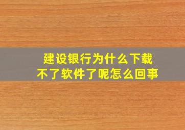 建设银行为什么下载不了软件了呢怎么回事