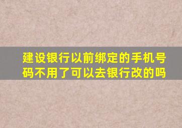 建设银行以前绑定的手机号码不用了可以去银行改的吗