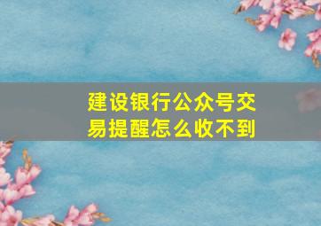 建设银行公众号交易提醒怎么收不到