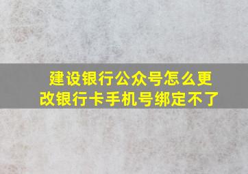 建设银行公众号怎么更改银行卡手机号绑定不了