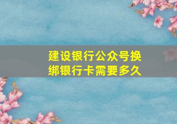 建设银行公众号换绑银行卡需要多久