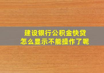 建设银行公积金快贷怎么显示不能操作了呢