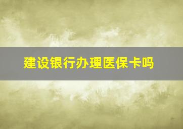 建设银行办理医保卡吗