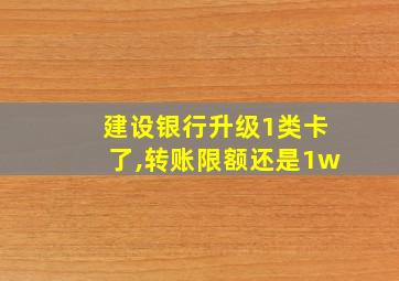 建设银行升级1类卡了,转账限额还是1w