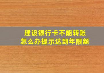 建设银行卡不能转账怎么办提示达到年限额