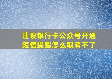 建设银行卡公众号开通短信提醒怎么取消不了