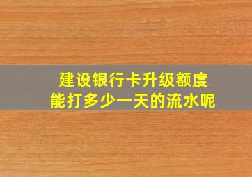 建设银行卡升级额度能打多少一天的流水呢