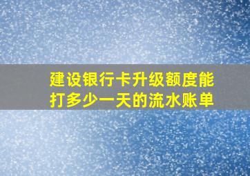 建设银行卡升级额度能打多少一天的流水账单