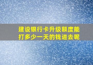 建设银行卡升级额度能打多少一天的钱进去呢