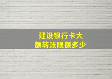 建设银行卡大额转账限额多少