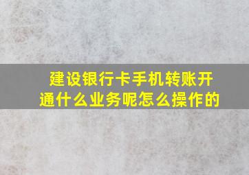 建设银行卡手机转账开通什么业务呢怎么操作的