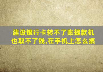 建设银行卡转不了账提款机也取不了钱,在手机上怎么搞