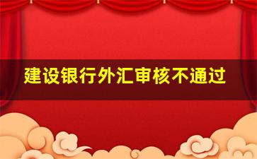 建设银行外汇审核不通过