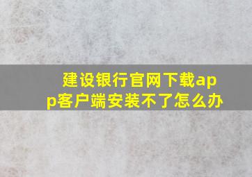 建设银行官网下载app客户端安装不了怎么办