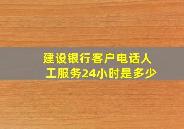 建设银行客户电话人工服务24小时是多少