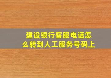 建设银行客服电话怎么转到人工服务号码上