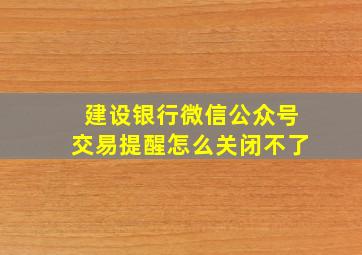 建设银行微信公众号交易提醒怎么关闭不了