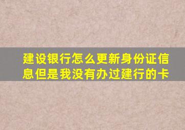 建设银行怎么更新身份证信息但是我没有办过建行的卡