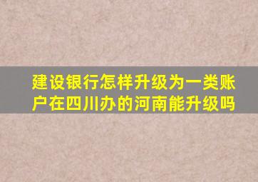 建设银行怎样升级为一类账户在四川办的河南能升级吗