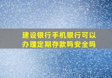 建设银行手机银行可以办理定期存款吗安全吗