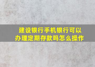 建设银行手机银行可以办理定期存款吗怎么操作