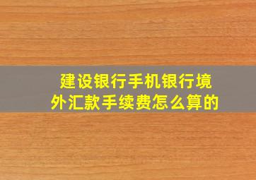 建设银行手机银行境外汇款手续费怎么算的