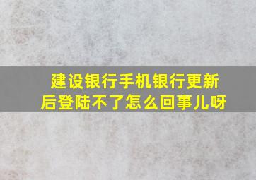 建设银行手机银行更新后登陆不了怎么回事儿呀