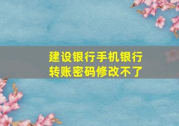 建设银行手机银行转账密码修改不了