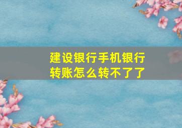 建设银行手机银行转账怎么转不了了