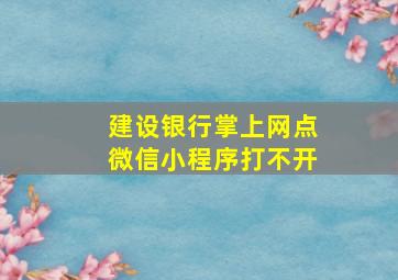 建设银行掌上网点微信小程序打不开