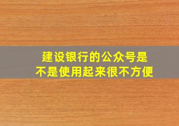 建设银行的公众号是不是使用起来很不方便