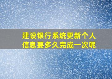 建设银行系统更新个人信息要多久完成一次呢