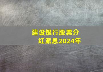 建设银行股票分红派息2024年