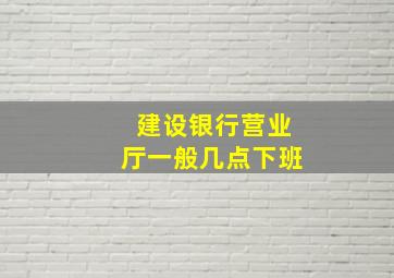 建设银行营业厅一般几点下班