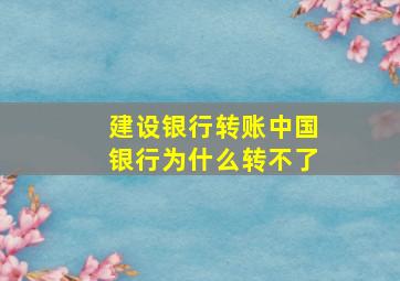 建设银行转账中国银行为什么转不了