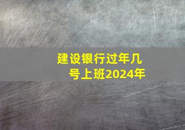 建设银行过年几号上班2024年