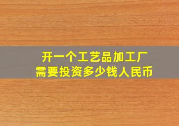 开一个工艺品加工厂需要投资多少钱人民币