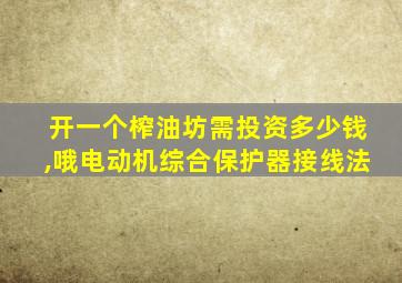 开一个榨油坊需投资多少钱,哦电动机综合保护器接线法