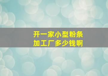 开一家小型粉条加工厂多少钱啊