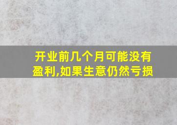 开业前几个月可能没有盈利,如果生意仍然亏损