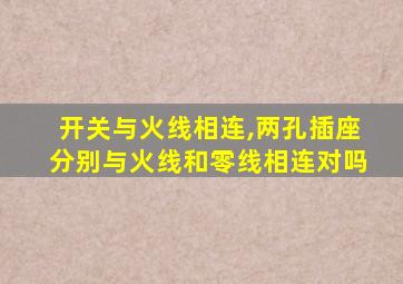 开关与火线相连,两孔插座分别与火线和零线相连对吗