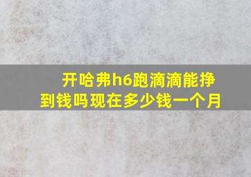 开哈弗h6跑滴滴能挣到钱吗现在多少钱一个月