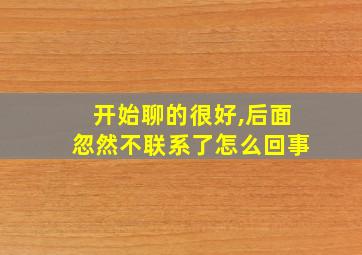 开始聊的很好,后面忽然不联系了怎么回事