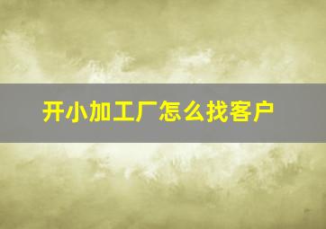 开小加工厂怎么找客户